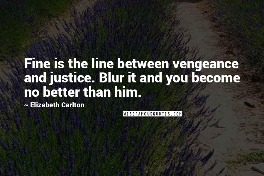 Elizabeth Carlton Quotes: Fine is the line between vengeance and justice. Blur it and you become no better than him.