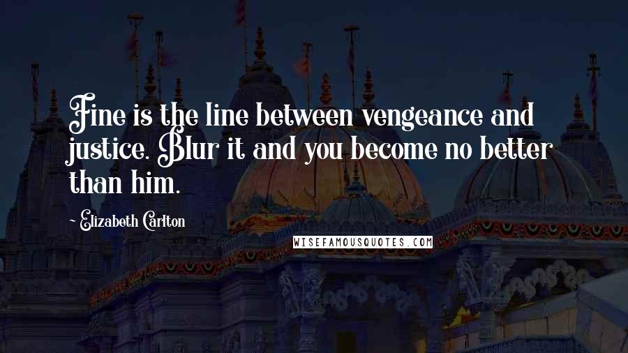 Elizabeth Carlton Quotes: Fine is the line between vengeance and justice. Blur it and you become no better than him.