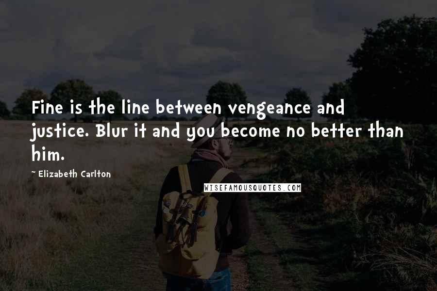 Elizabeth Carlton Quotes: Fine is the line between vengeance and justice. Blur it and you become no better than him.