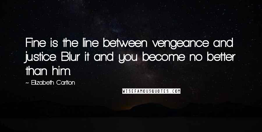 Elizabeth Carlton Quotes: Fine is the line between vengeance and justice. Blur it and you become no better than him.