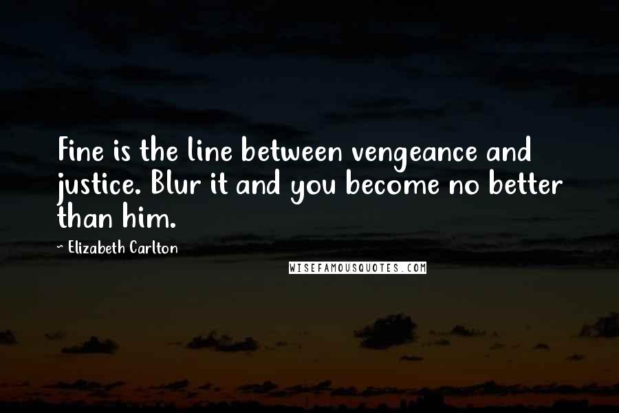 Elizabeth Carlton Quotes: Fine is the line between vengeance and justice. Blur it and you become no better than him.