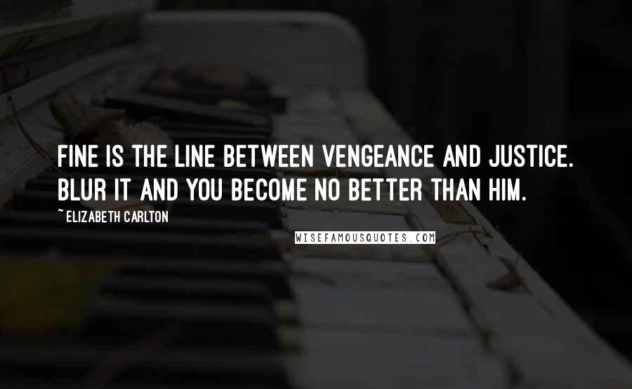 Elizabeth Carlton Quotes: Fine is the line between vengeance and justice. Blur it and you become no better than him.