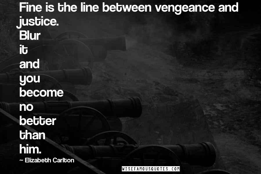 Elizabeth Carlton Quotes: Fine is the line between vengeance and justice. Blur it and you become no better than him.