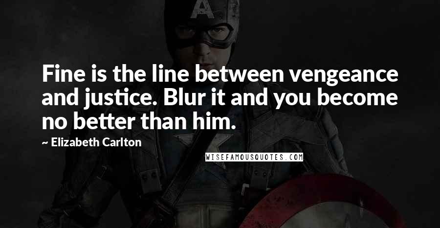 Elizabeth Carlton Quotes: Fine is the line between vengeance and justice. Blur it and you become no better than him.