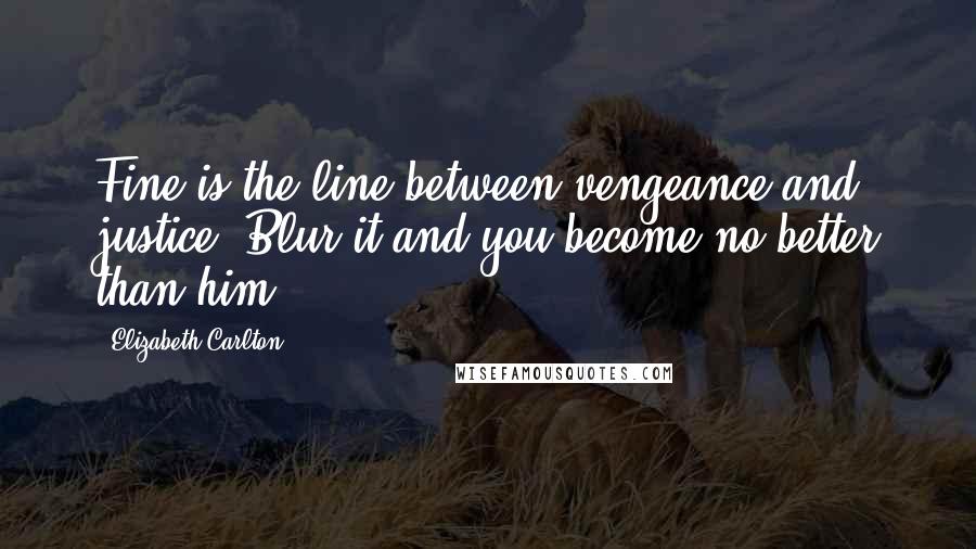 Elizabeth Carlton Quotes: Fine is the line between vengeance and justice. Blur it and you become no better than him.