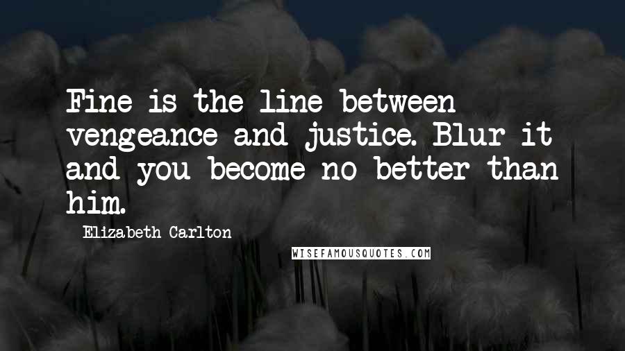 Elizabeth Carlton Quotes: Fine is the line between vengeance and justice. Blur it and you become no better than him.