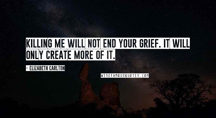 Elizabeth Carlton Quotes: Killing me will not end your grief. It will only create more of it.