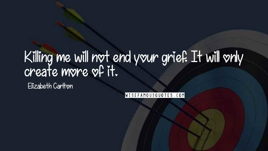 Elizabeth Carlton Quotes: Killing me will not end your grief. It will only create more of it.