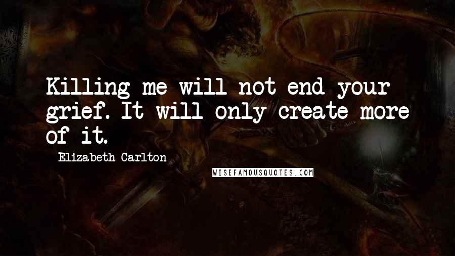 Elizabeth Carlton Quotes: Killing me will not end your grief. It will only create more of it.