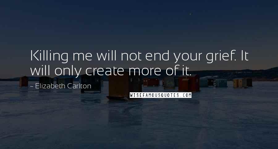 Elizabeth Carlton Quotes: Killing me will not end your grief. It will only create more of it.