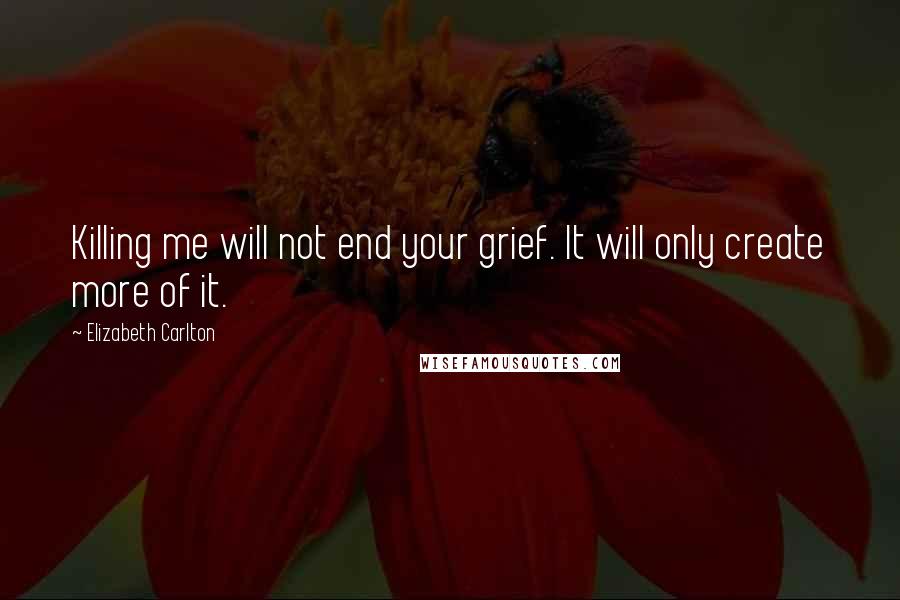 Elizabeth Carlton Quotes: Killing me will not end your grief. It will only create more of it.