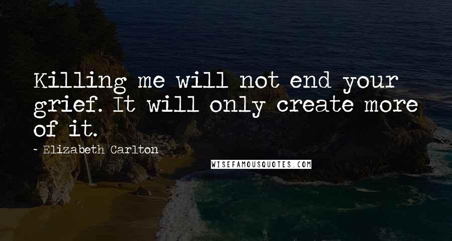 Elizabeth Carlton Quotes: Killing me will not end your grief. It will only create more of it.