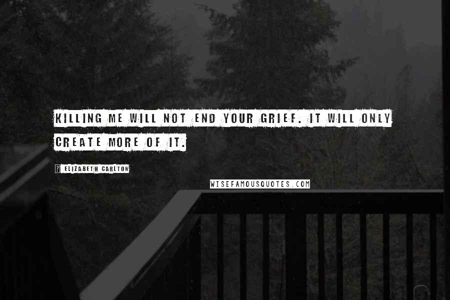 Elizabeth Carlton Quotes: Killing me will not end your grief. It will only create more of it.