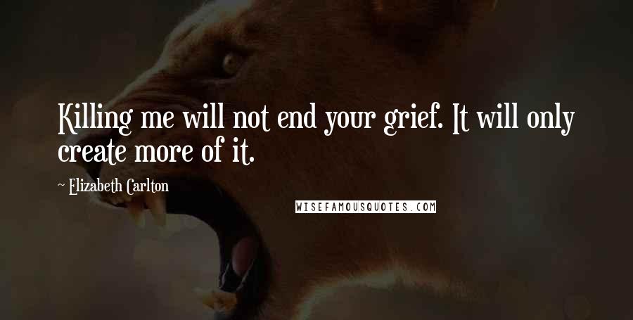 Elizabeth Carlton Quotes: Killing me will not end your grief. It will only create more of it.