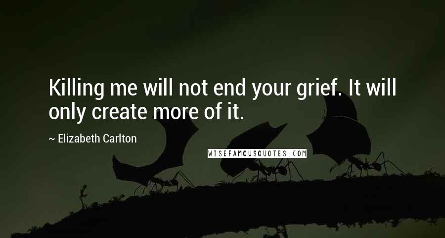 Elizabeth Carlton Quotes: Killing me will not end your grief. It will only create more of it.