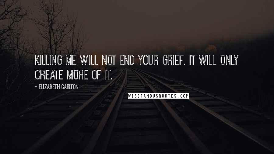 Elizabeth Carlton Quotes: Killing me will not end your grief. It will only create more of it.