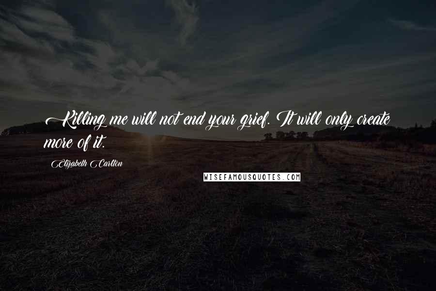 Elizabeth Carlton Quotes: Killing me will not end your grief. It will only create more of it.