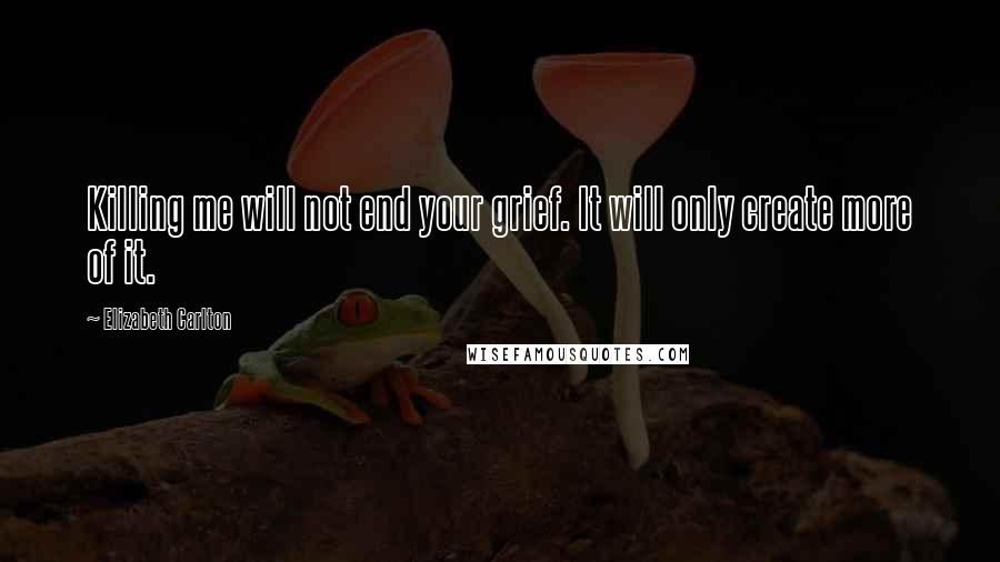 Elizabeth Carlton Quotes: Killing me will not end your grief. It will only create more of it.