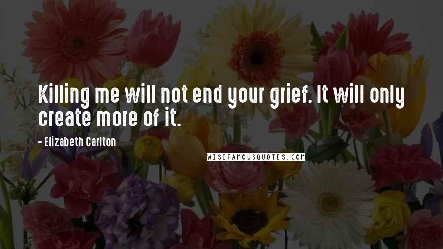 Elizabeth Carlton Quotes: Killing me will not end your grief. It will only create more of it.