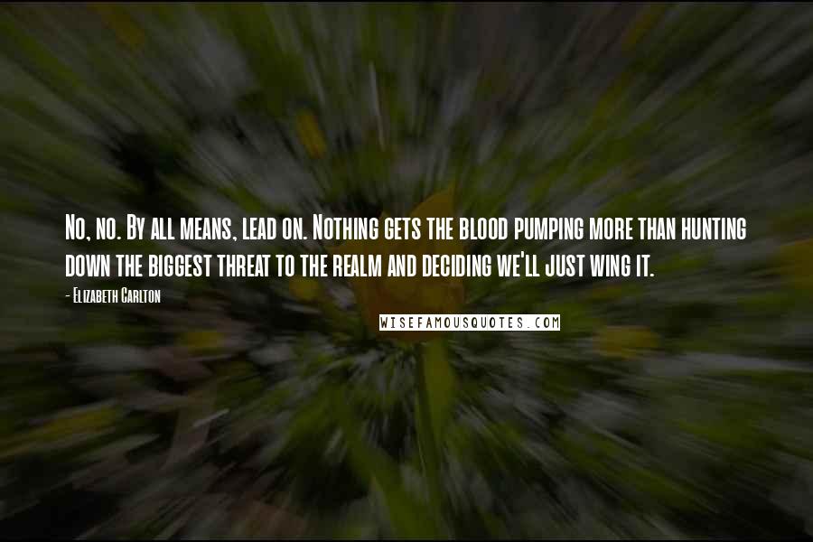 Elizabeth Carlton Quotes: No, no. By all means, lead on. Nothing gets the blood pumping more than hunting down the biggest threat to the realm and deciding we'll just wing it.