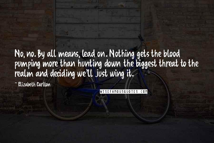 Elizabeth Carlton Quotes: No, no. By all means, lead on. Nothing gets the blood pumping more than hunting down the biggest threat to the realm and deciding we'll just wing it.