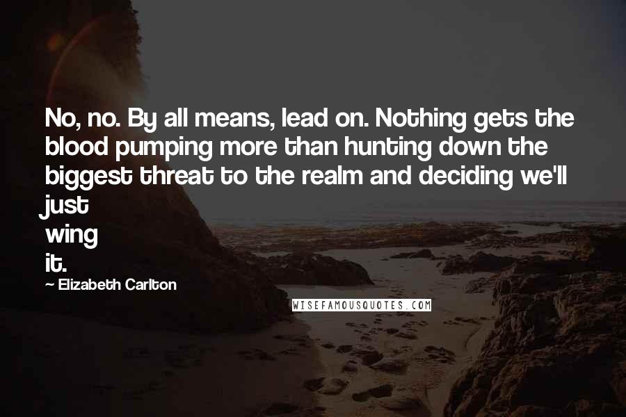 Elizabeth Carlton Quotes: No, no. By all means, lead on. Nothing gets the blood pumping more than hunting down the biggest threat to the realm and deciding we'll just wing it.