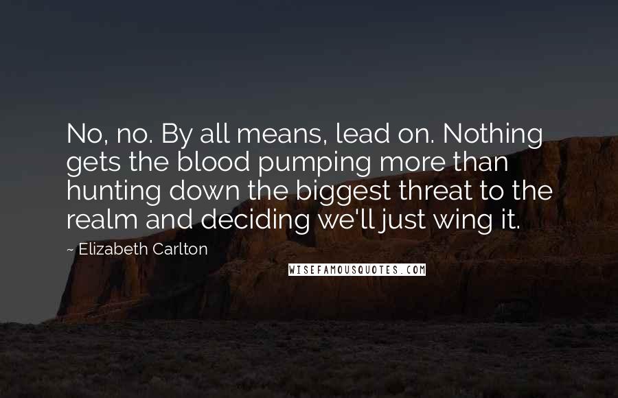 Elizabeth Carlton Quotes: No, no. By all means, lead on. Nothing gets the blood pumping more than hunting down the biggest threat to the realm and deciding we'll just wing it.