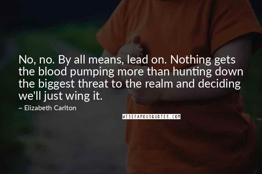 Elizabeth Carlton Quotes: No, no. By all means, lead on. Nothing gets the blood pumping more than hunting down the biggest threat to the realm and deciding we'll just wing it.