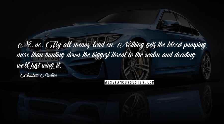 Elizabeth Carlton Quotes: No, no. By all means, lead on. Nothing gets the blood pumping more than hunting down the biggest threat to the realm and deciding we'll just wing it.