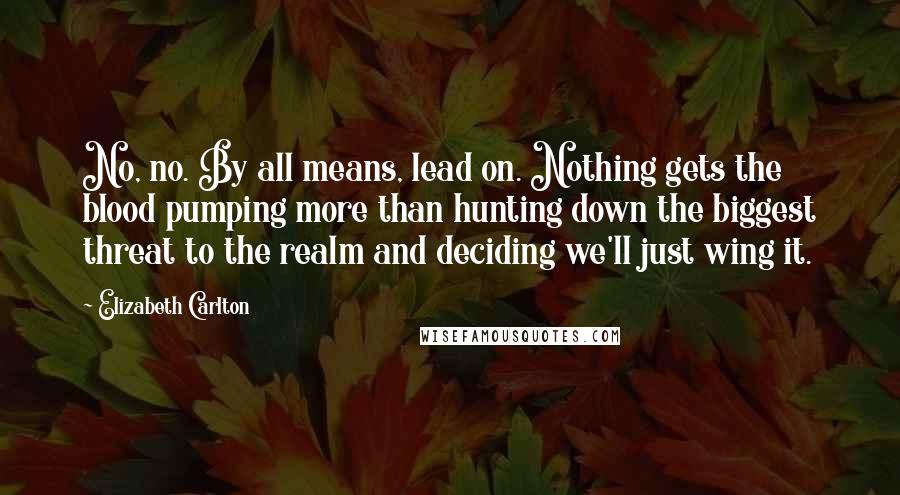 Elizabeth Carlton Quotes: No, no. By all means, lead on. Nothing gets the blood pumping more than hunting down the biggest threat to the realm and deciding we'll just wing it.