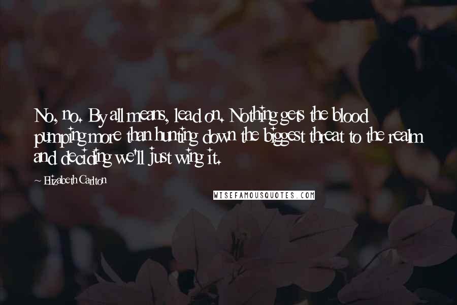 Elizabeth Carlton Quotes: No, no. By all means, lead on. Nothing gets the blood pumping more than hunting down the biggest threat to the realm and deciding we'll just wing it.