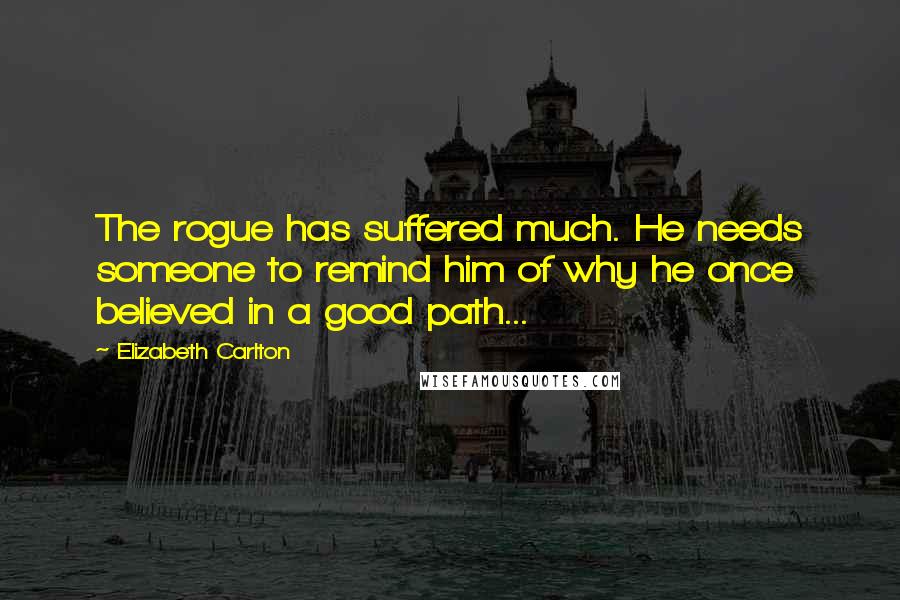 Elizabeth Carlton Quotes: The rogue has suffered much. He needs someone to remind him of why he once believed in a good path...