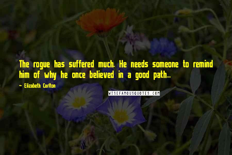 Elizabeth Carlton Quotes: The rogue has suffered much. He needs someone to remind him of why he once believed in a good path...