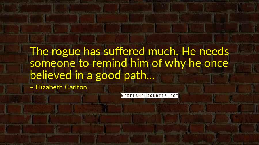 Elizabeth Carlton Quotes: The rogue has suffered much. He needs someone to remind him of why he once believed in a good path...