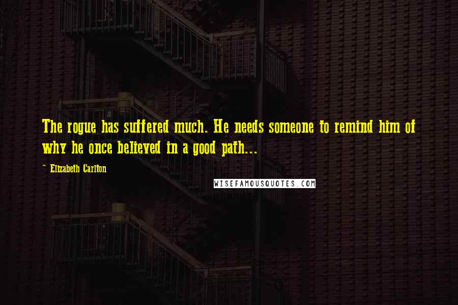 Elizabeth Carlton Quotes: The rogue has suffered much. He needs someone to remind him of why he once believed in a good path...