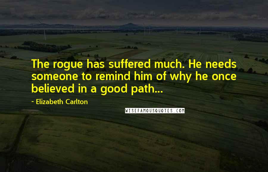 Elizabeth Carlton Quotes: The rogue has suffered much. He needs someone to remind him of why he once believed in a good path...