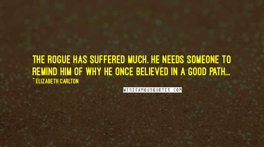 Elizabeth Carlton Quotes: The rogue has suffered much. He needs someone to remind him of why he once believed in a good path...