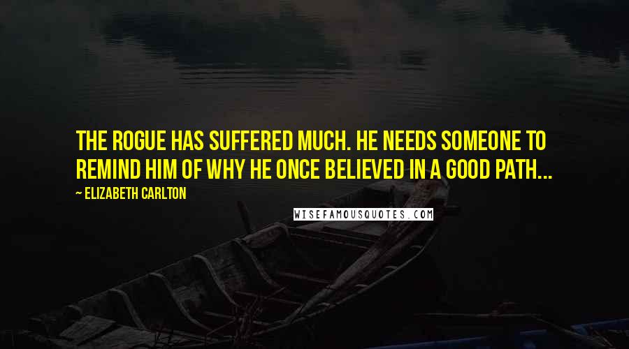 Elizabeth Carlton Quotes: The rogue has suffered much. He needs someone to remind him of why he once believed in a good path...