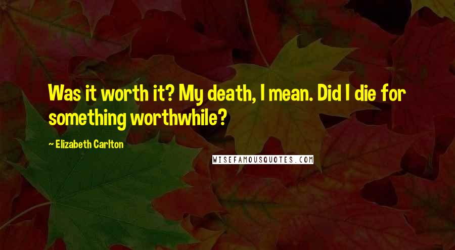 Elizabeth Carlton Quotes: Was it worth it? My death, I mean. Did I die for something worthwhile?