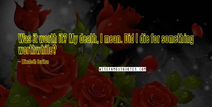 Elizabeth Carlton Quotes: Was it worth it? My death, I mean. Did I die for something worthwhile?