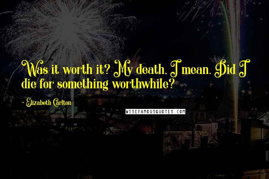 Elizabeth Carlton Quotes: Was it worth it? My death, I mean. Did I die for something worthwhile?