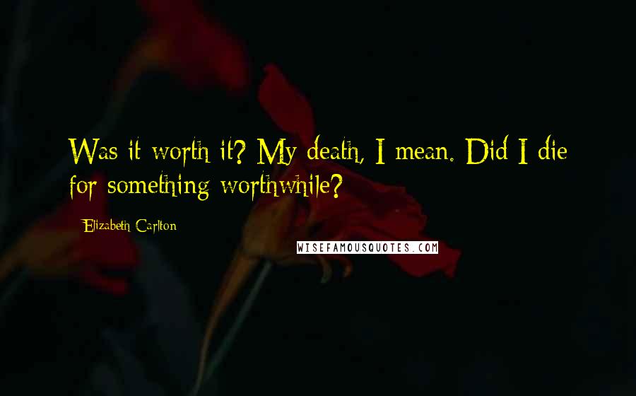 Elizabeth Carlton Quotes: Was it worth it? My death, I mean. Did I die for something worthwhile?