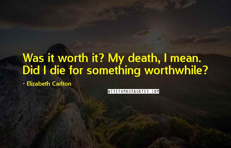 Elizabeth Carlton Quotes: Was it worth it? My death, I mean. Did I die for something worthwhile?