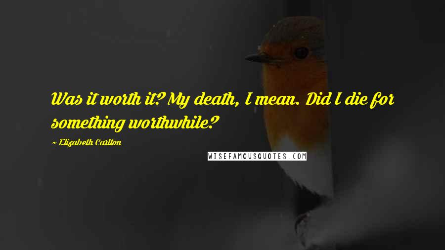 Elizabeth Carlton Quotes: Was it worth it? My death, I mean. Did I die for something worthwhile?