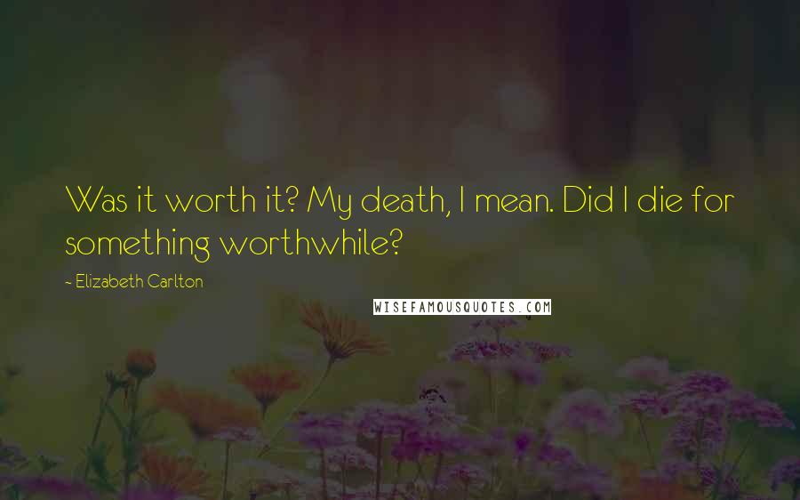 Elizabeth Carlton Quotes: Was it worth it? My death, I mean. Did I die for something worthwhile?