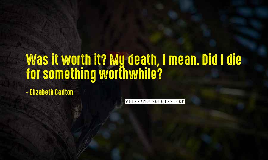 Elizabeth Carlton Quotes: Was it worth it? My death, I mean. Did I die for something worthwhile?