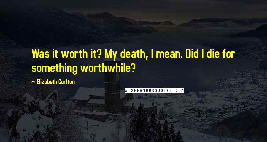 Elizabeth Carlton Quotes: Was it worth it? My death, I mean. Did I die for something worthwhile?