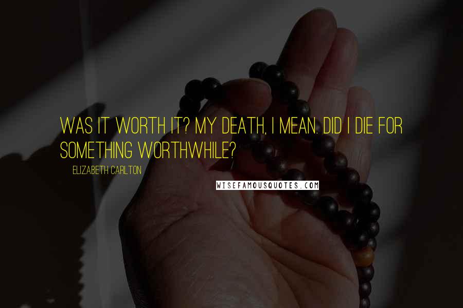 Elizabeth Carlton Quotes: Was it worth it? My death, I mean. Did I die for something worthwhile?