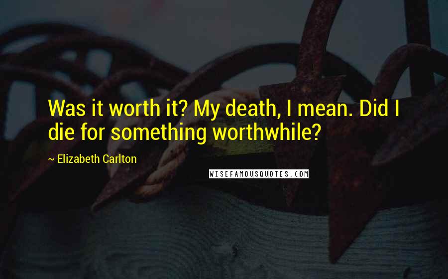 Elizabeth Carlton Quotes: Was it worth it? My death, I mean. Did I die for something worthwhile?