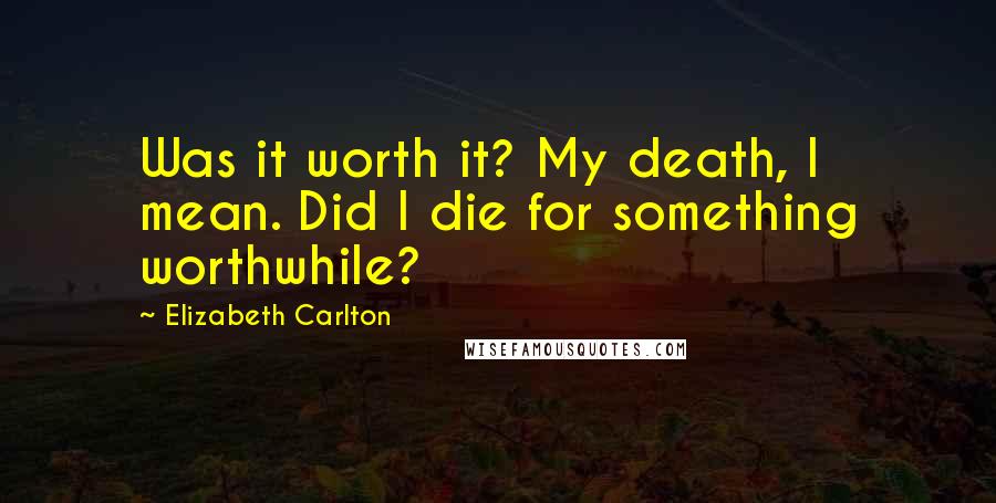 Elizabeth Carlton Quotes: Was it worth it? My death, I mean. Did I die for something worthwhile?